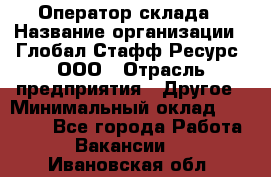 Оператор склада › Название организации ­ Глобал Стафф Ресурс, ООО › Отрасль предприятия ­ Другое › Минимальный оклад ­ 25 000 - Все города Работа » Вакансии   . Ивановская обл.